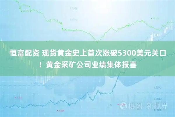 恒富配资 现货黄金史上首次涨破5300美元关口！黄金采矿公司业绩集体报喜