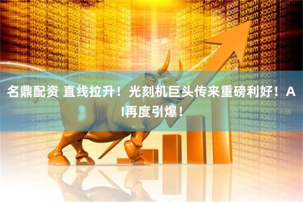 名鼎配资 直线拉升！光刻机巨头传来重磅利好！AI再度引爆！