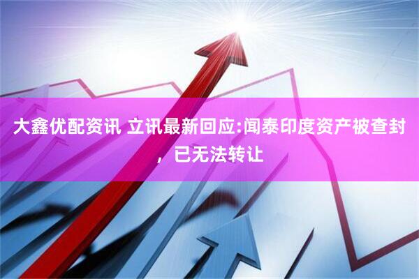 大鑫优配资讯 立讯最新回应:闻泰印度资产被查封，已无法转让