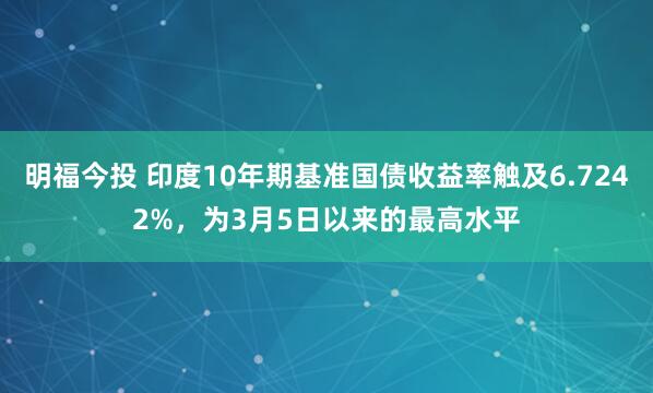 明福今投 印度10年期基准国债收益率触及6.7242%，为3月5日以来的最高水平