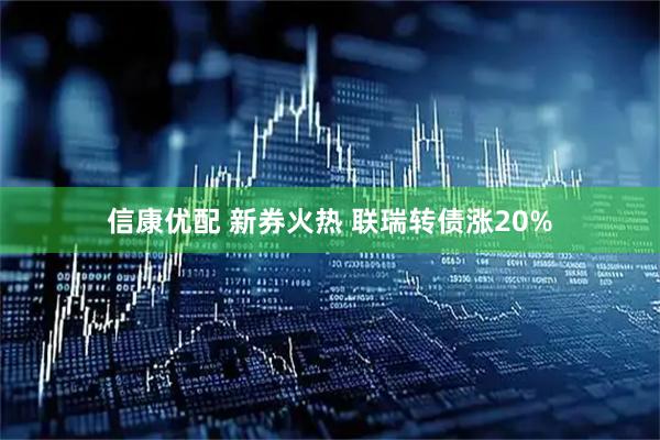 信康优配 新券火热 联瑞转债涨20%