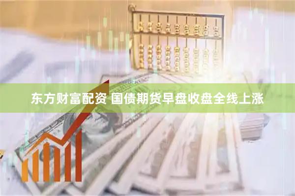 东方财富配资 国债期货早盘收盘全线上涨