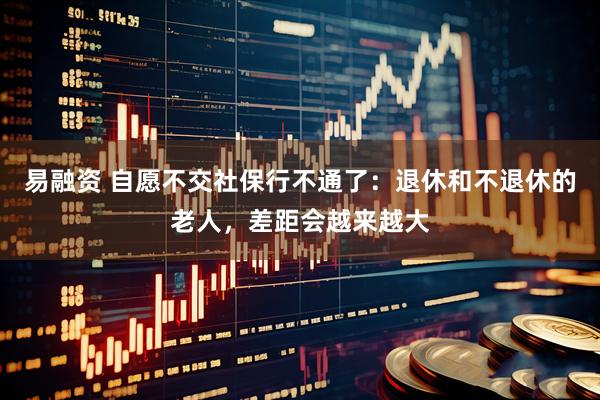 易融资 自愿不交社保行不通了：退休和不退休的老人，差距会越来越大