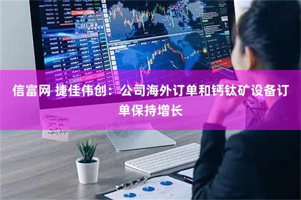信富网 捷佳伟创：公司海外订单和钙钛矿设备订单保持增长