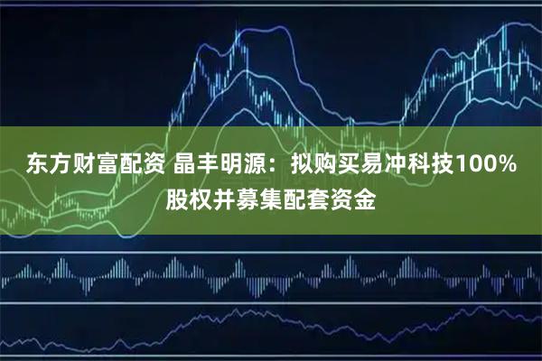 东方财富配资 晶丰明源：拟购买易冲科技100%股权并募集配套资金