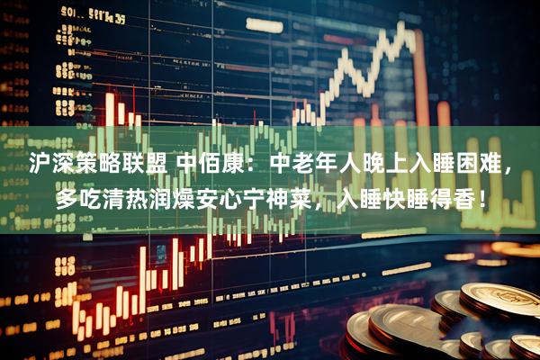 沪深策略联盟 中佰康：中老年人晚上入睡困难，多吃清热润燥安心宁神菜，入睡快睡得香！
