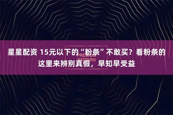 星星配资 15元以下的“粉条”不敢买？看粉条的这里来辨别真假，早知早受益