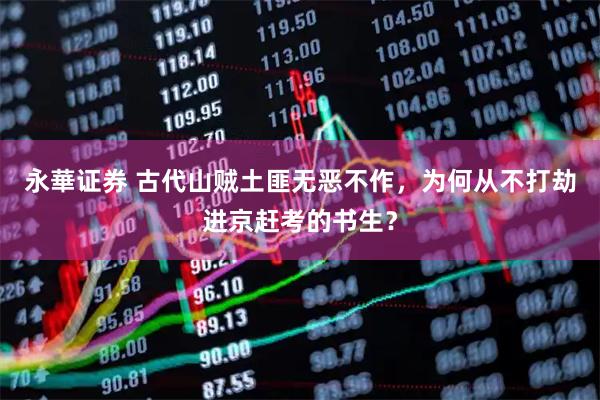 永華证券 古代山贼土匪无恶不作，为何从不打劫进京赶考的书生？