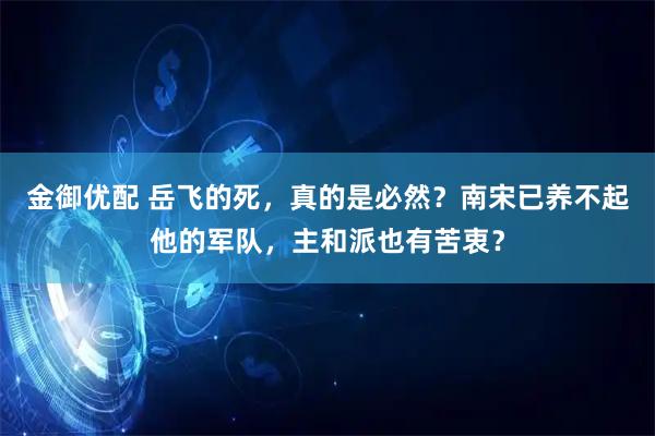 金御优配 岳飞的死，真的是必然？南宋已养不起他的军队，主和派也有苦衷？