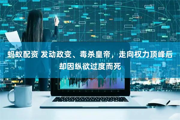 蚂蚁配资 发动政变、毒杀皇帝，走向权力顶峰后却因纵欲过度而死