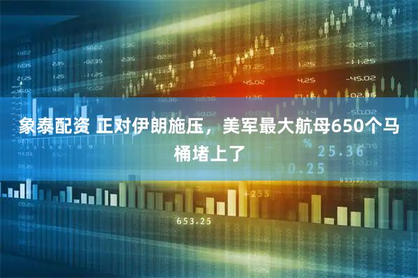 象泰配资 正对伊朗施压，美军最大航母650个马桶堵上了