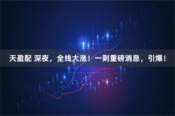 天盈配 深夜，全线大涨！一则重磅消息，引爆！