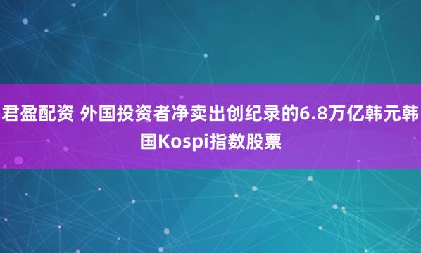 君盈配资 外国投资者净卖出创纪录的6.8万亿韩元韩国Kospi指数股票