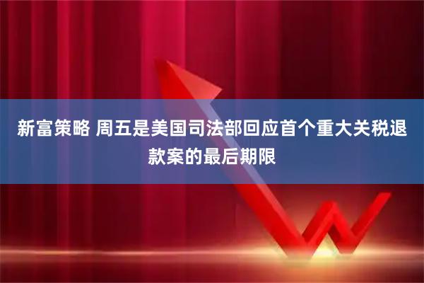 新富策略 周五是美国司法部回应首个重大关税退款案的最后期限