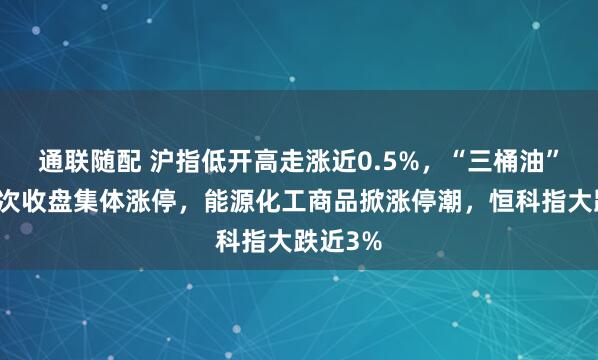 通联随配 沪指低开高走涨近0.5%，“三桶油”历史首次收盘集体涨停，能源化工商品掀涨停潮，恒科指大跌近3%