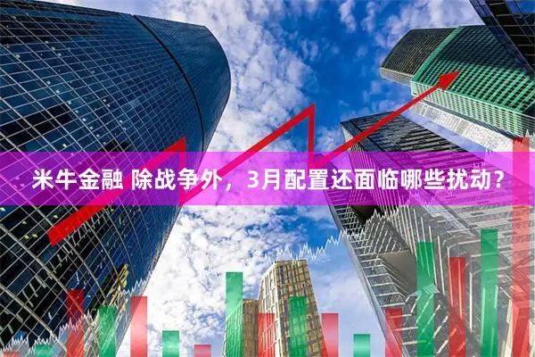 米牛金融 除战争外，3月配置还面临哪些扰动？