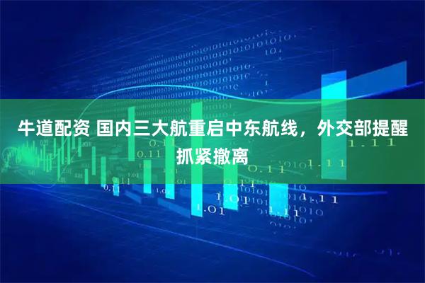 牛道配资 国内三大航重启中东航线，外交部提醒抓紧撤离
