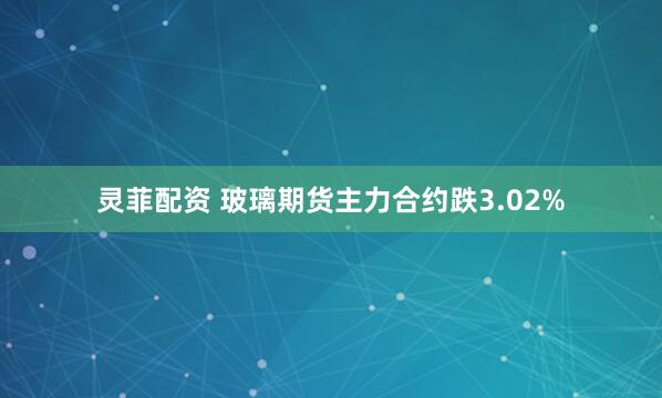 灵菲配资 玻璃期货主力合约跌3.02%