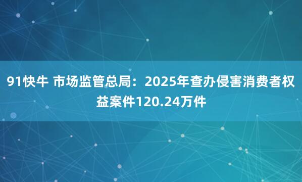 91快牛 市场监管总局：2025年查办侵害消费者权益案件120.24万件