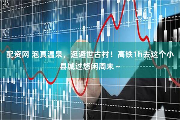 配资网 泡真温泉，逛避世古村！高铁1h去这个小县城过悠闲周末～