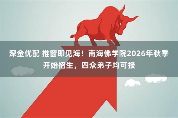 深金优配 推窗即见海！南海佛学院2026年秋季开始招生，四众弟子均可报