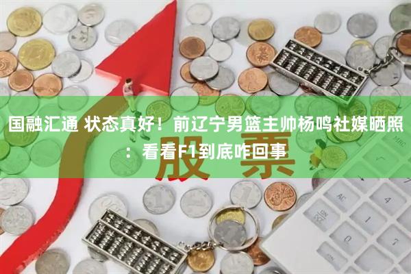 国融汇通 状态真好！前辽宁男篮主帅杨鸣社媒晒照：看看F1到底咋回事