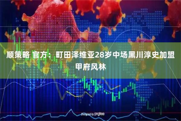 顺策略 官方：町田泽维亚28岁中场黑川淳史加盟甲府风林