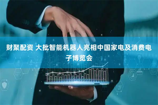 财聚配资 大批智能机器人亮相中国家电及消费电子博览会
