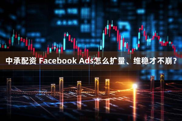 中承配资 Facebook Ads怎么扩量、维稳才不崩？