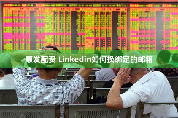 顺发配资 Linkedin如何换绑定的邮箱