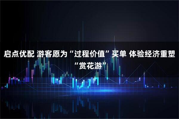 启点优配 游客愿为“过程价值”买单 体验经济重塑“赏花游”