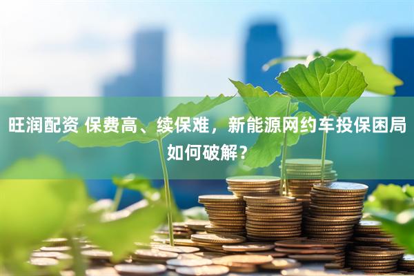 旺润配资 保费高、续保难，新能源网约车投保困局如何破解？