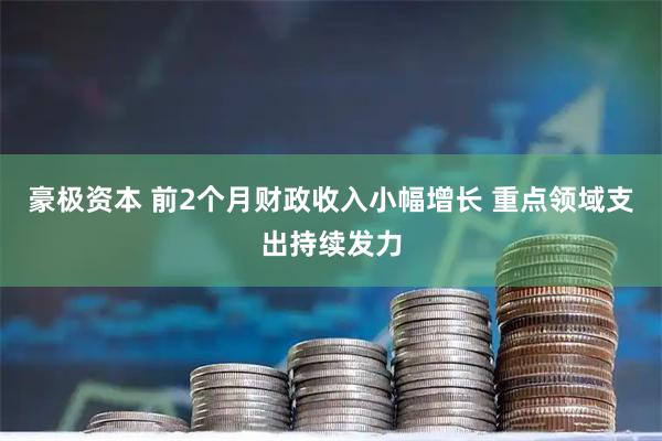 豪极资本 前2个月财政收入小幅增长 重点领域支出持续发力