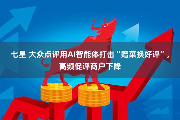 七星 大众点评用AI智能体打击“赠菜换好评”，高频促评商户下降