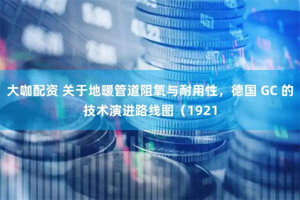 大咖配资 关于地暖管道阻氧与耐用性，德国 GC 的技术演进路线图（1921