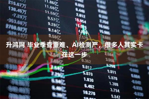 升鸿网 毕业季查重难、AI检测严，很多人其实卡在这一步