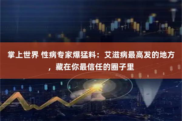 掌上世界 性病专家爆猛料：艾滋病最高发的地方，藏在你最信任的圈子里