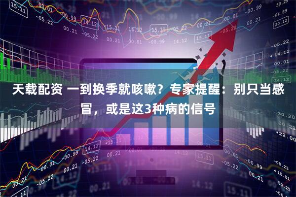 天载配资 一到换季就咳嗽？专家提醒：别只当感冒，或是这3种病的信号