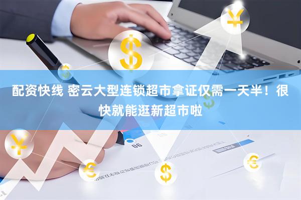 配资快线 密云大型连锁超市拿证仅需一天半！很快就能逛新超市啦
