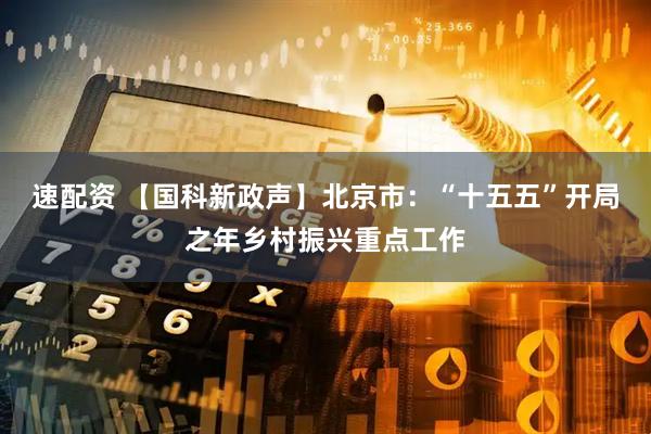 速配资 【国科新政声】北京市：“十五五”开局之年乡村振兴重点工作