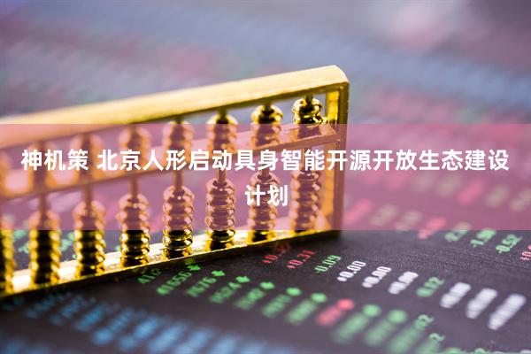 神机策 北京人形启动具身智能开源开放生态建设计划