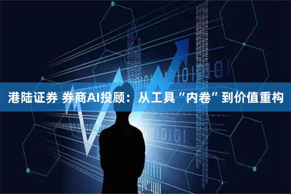 港陆证券 券商AI投顾：从工具“内卷”到价值重构