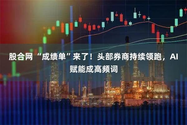 股合网 “成绩单”来了！头部券商持续领跑，AI赋能成高频词