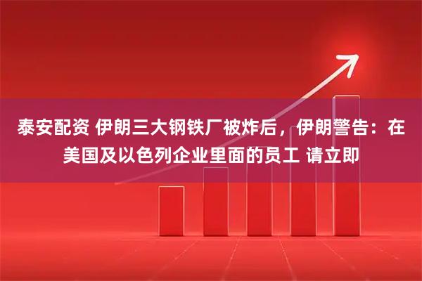泰安配资 伊朗三大钢铁厂被炸后，伊朗警告：在美国及以色列企业里面的员工 请立即