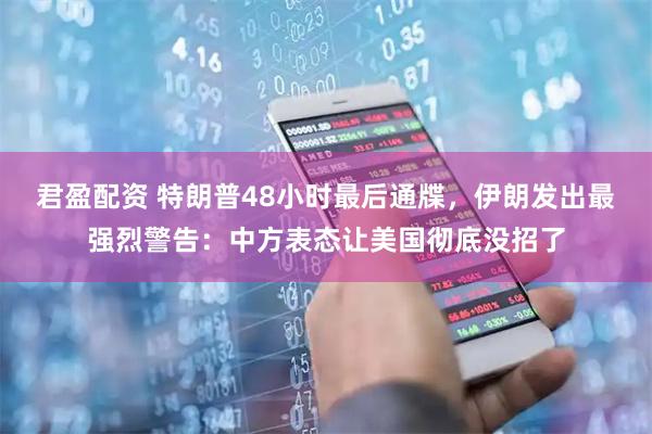 君盈配资 特朗普48小时最后通牒，伊朗发出最强烈警告：中方表态让美国彻底没招了