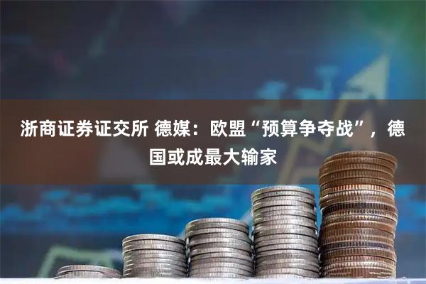 浙商证券证交所 德媒：欧盟“预算争夺战”，德国或成最大输家