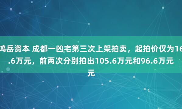 鸿岳资本 成都一凶宅第三次上架拍卖，起拍价仅为16.6万元，前两次分别拍出105.6万元和96.6万元