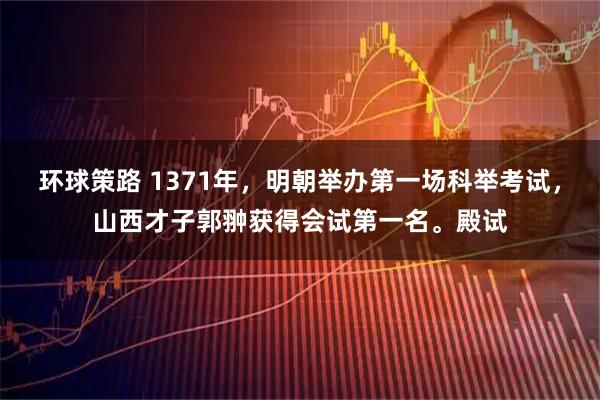 环球策路 1371年，明朝举办第一场科举考试，山西才子郭翀获得会试第一名。殿试