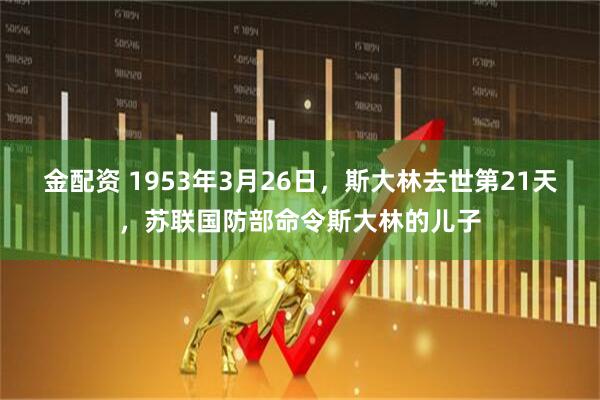 金配资 1953年3月26日，斯大林去世第21天，苏联国防部命令斯大林的儿子
