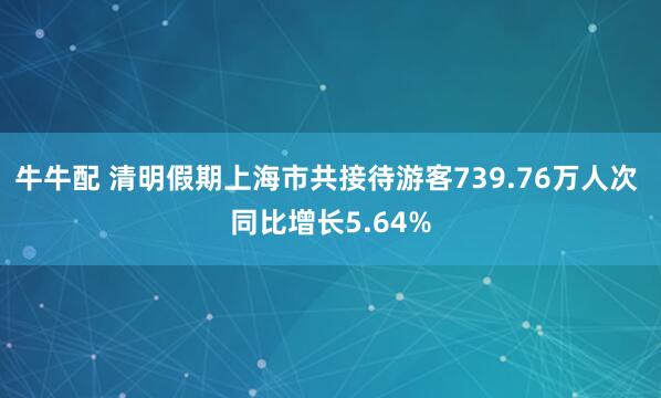 牛牛配 清明假期上海市共接待游客739.76万人次 同比增长5.64%